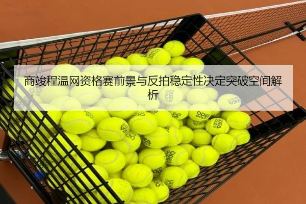 商竣程温网资格赛前景与反拍稳定性决定突破空间解析